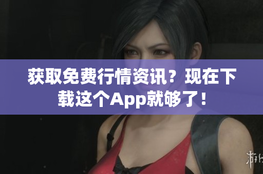 获取免费行情资讯？现在下载这个App就够了！