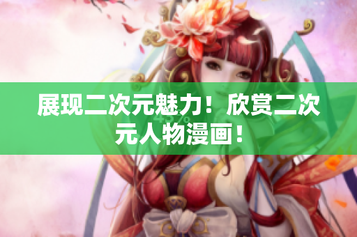 展现二次元魅力！欣赏二次元人物漫画！