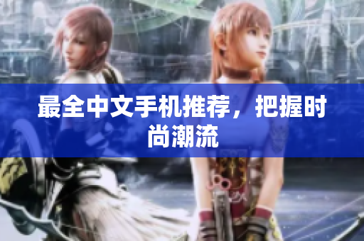 最全中文手机推荐，把握时尚潮流