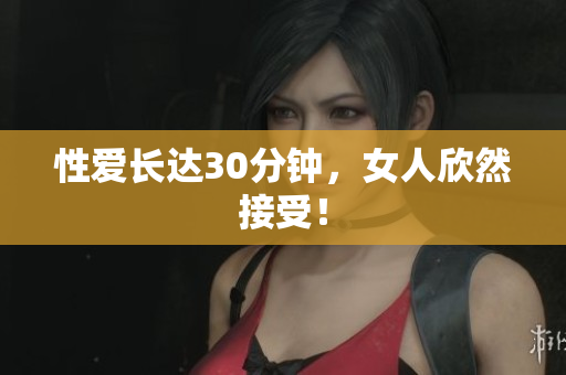 性爱长达30分钟，女人欣然接受！