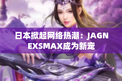 日本掀起网络热潮：JAGNEXSMAX成为新宠