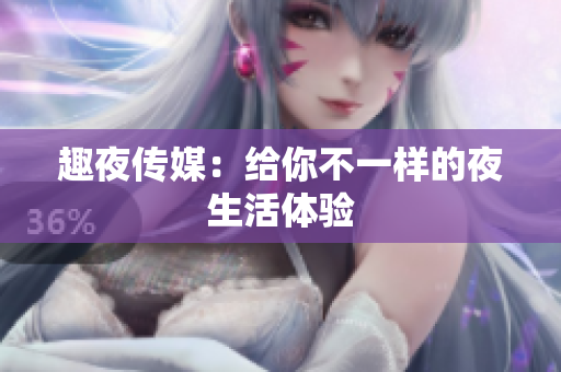 趣夜传媒：给你不一样的夜生活体验