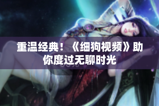重温经典！《细狗视频》助你度过无聊时光