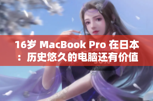 16岁 MacBook Pro 在日本：历史悠久的电脑还有价值吗？