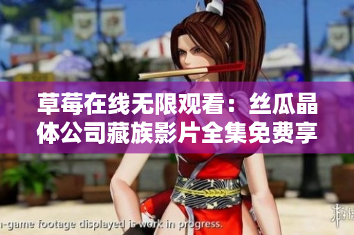 草莓在线无限观看：丝瓜晶体公司藏族影片全集免费享看