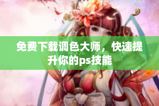 免费下载调色大师，快速提升你的ps技能
