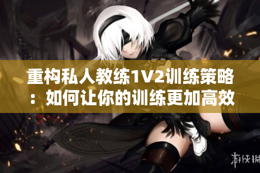 重构私人教练1V2训练策略：如何让你的训练更加高效？
