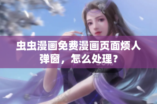 虫虫漫画免费漫画页面烦人弹窗，怎么处理？