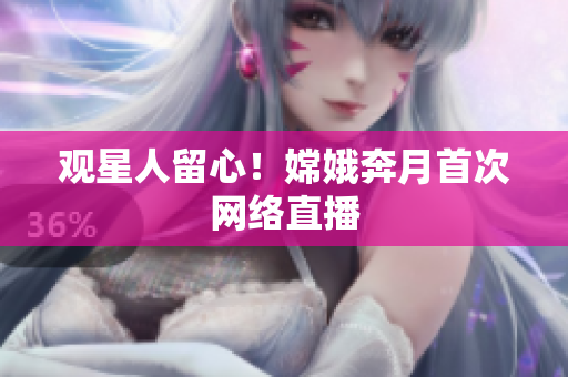 观星人留心！嫦娥奔月首次网络直播