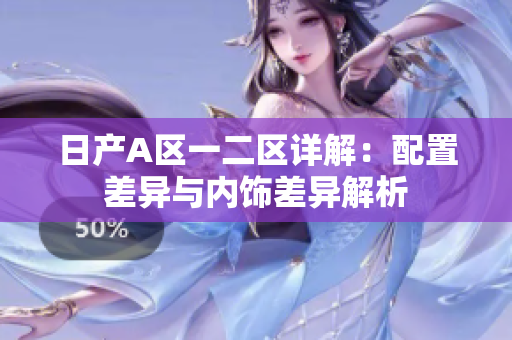 日产A区一二区详解：配置差异与内饰差异解析