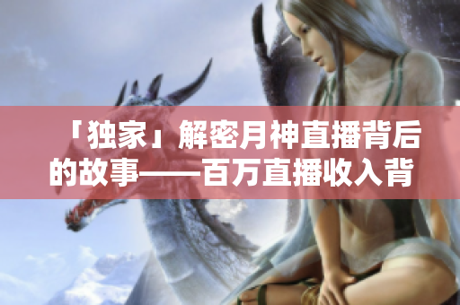 「独家」解密月神直播背后的故事——百万直播收入背后的艰辛