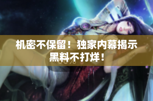 机密不保留！独家内幕揭示黑料不打烊！