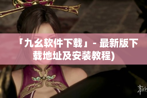 「九幺软件下载」- 最新版下载地址及安装教程)