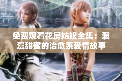 免费观看花房姑娘全集：浪漫甜蜜的治愈系爱情故事