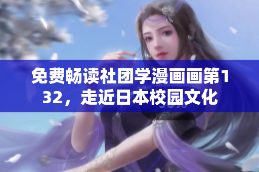 免费畅读社团学漫画画第132，走近日本校园文化
