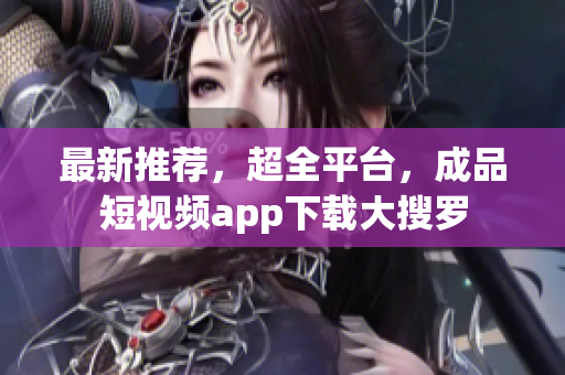 最新推荐，超全平台，成品短视频app下载大搜罗
