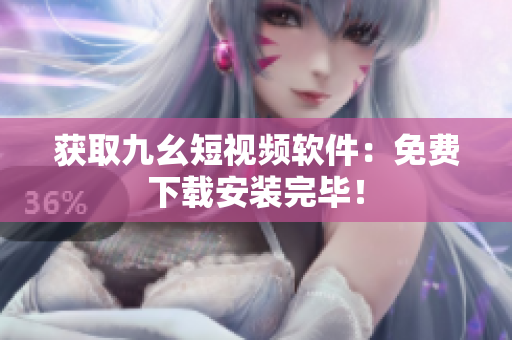 获取九幺短视频软件：免费下载安装完毕！