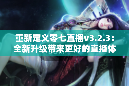 重新定义零七直播v3.2.3：全新升级带来更好的直播体验