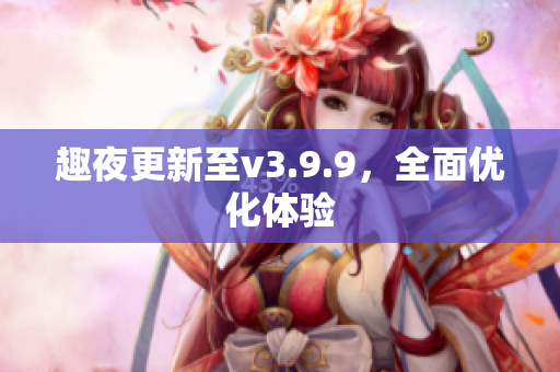 趣夜更新至v3.9.9，全面优化体验