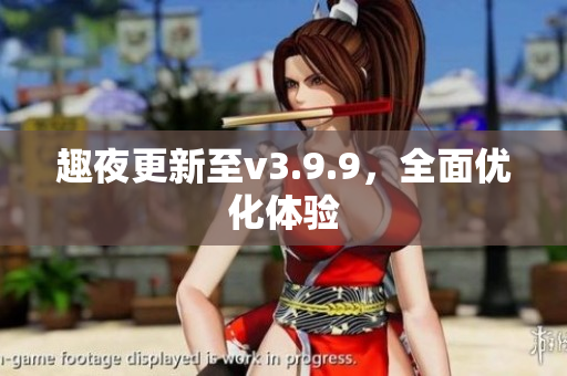 趣夜更新至v3.9.9，全面优化体验
