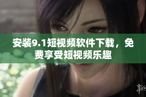 安装9.1短视频软件下载，免费享受短视频乐趣