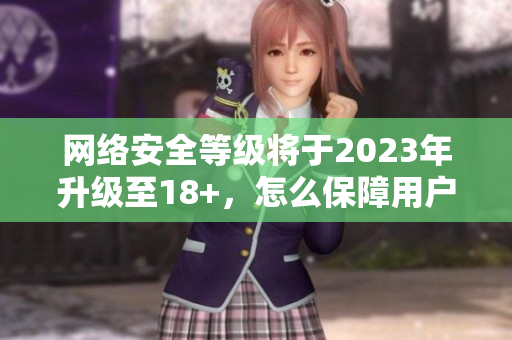 网络安全等级将于2023年升级至18+，怎么保障用户信息安全？