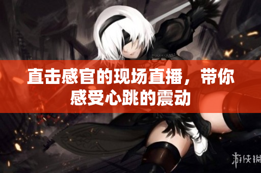 直击感官的现场直播，带你感受心跳的震动