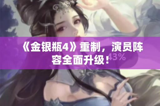 《金银瓶4》重制，演员阵容全面升级！