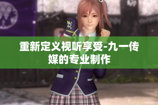 重新定义视听享受-九一传媒的专业制作