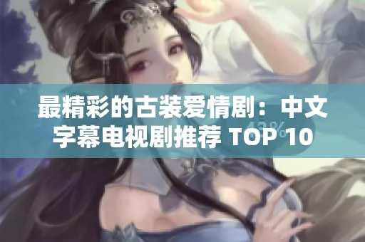 最精彩的古装爱情剧：中文字幕电视剧推荐 TOP 10