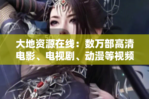 大地资源在线：数万部高清电影、电视剧、动漫等视频资源火爆上线。