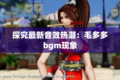 探究最新音效热潮：毛多多bgm现象
