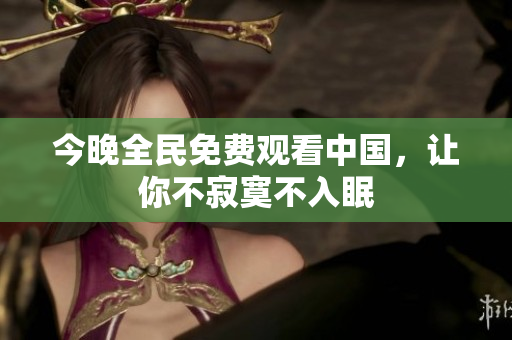 今晚全民免费观看中国，让你不寂寞不入眠