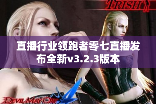 直播行业领跑者零七直播发布全新v3.2.3版本