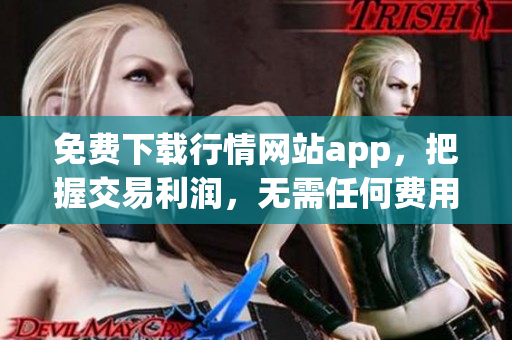 免费下载行情网站app，把握交易利润，无需任何费用！