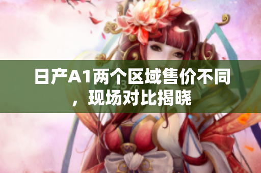 日产A1两个区域售价不同，现场对比揭晓