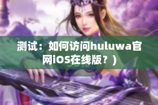 测试：如何访问huluwa官网iOS在线版？)