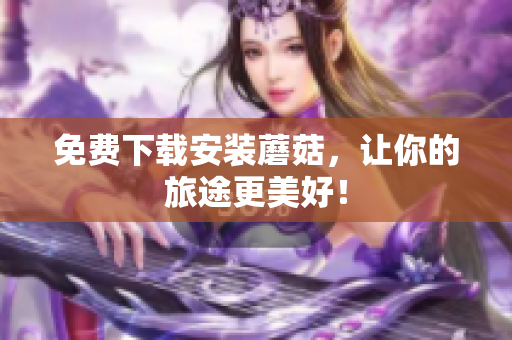 免费下载安装蘑菇，让你的旅途更美好！