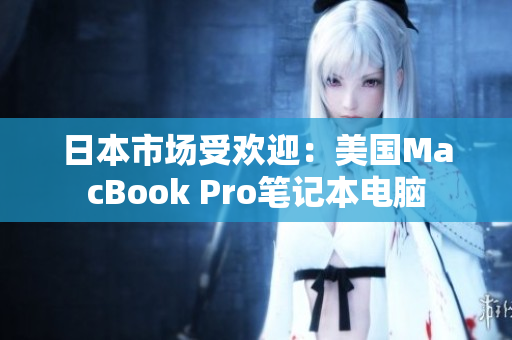 日本市场受欢迎：美国MacBook Pro笔记本电脑
