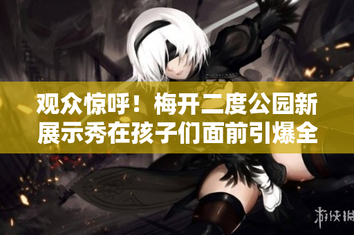 观众惊呼！梅开二度公园新展示秀在孩子们面前引爆全场
