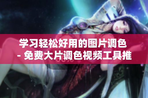 学习轻松好用的图片调色 - 免费大片调色视频工具推荐