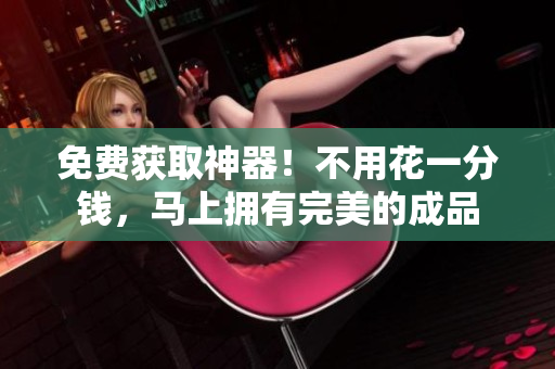 免费获取神器！不用花一分钱，马上拥有完美的成品