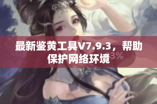 最新鉴黄工具V7.9.3，帮助保护网络环境