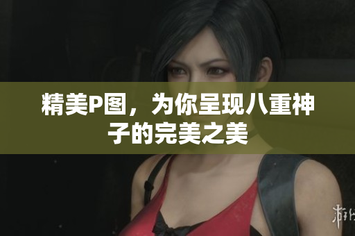 精美P图，为你呈现八重神子的完美之美