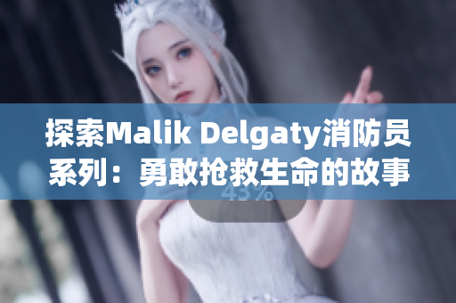 探索Malik Delgaty消防员系列：勇敢抢救生命的故事