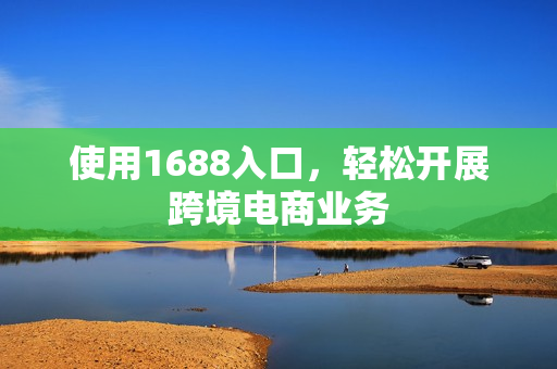 使用1688入口，轻松开展跨境电商业务
