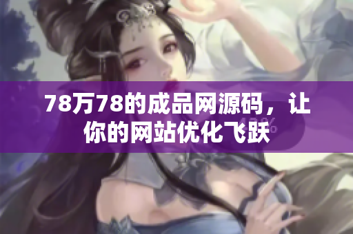 78万78的成品网源码，让你的网站优化飞跃
