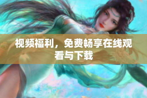 视频福利，免费畅享在线观看与下载