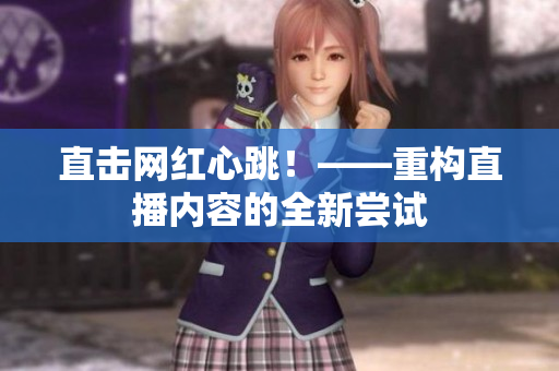 直击网红心跳！——重构直播内容的全新尝试