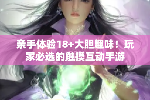 亲手体验18+大胆趣味！玩家必选的触摸互动手游
